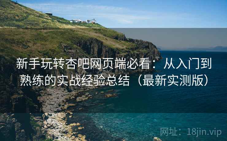 新手玩转杏吧网页端必看：从入门到熟练的实战经验总结（最新实测版）