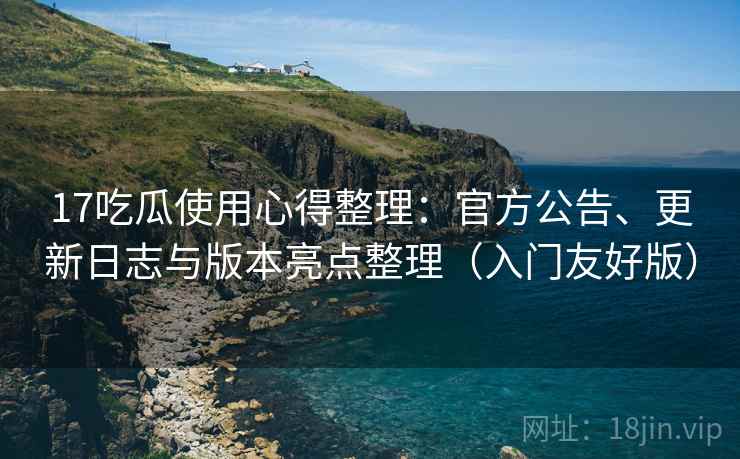 17吃瓜使用心得整理：官方公告、更新日志与版本亮点整理（入门友好版）