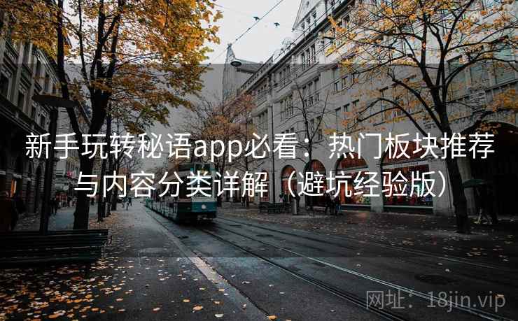 新手玩转秘语app必看：热门板块推荐与内容分类详解（避坑经验版）
