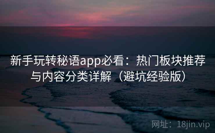 新手玩转秘语app必看：热门板块推荐与内容分类详解（避坑经验版）