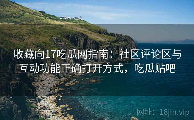 收藏向17吃瓜网指南：社区评论区与互动功能正确打开方式，吃瓜贴吧