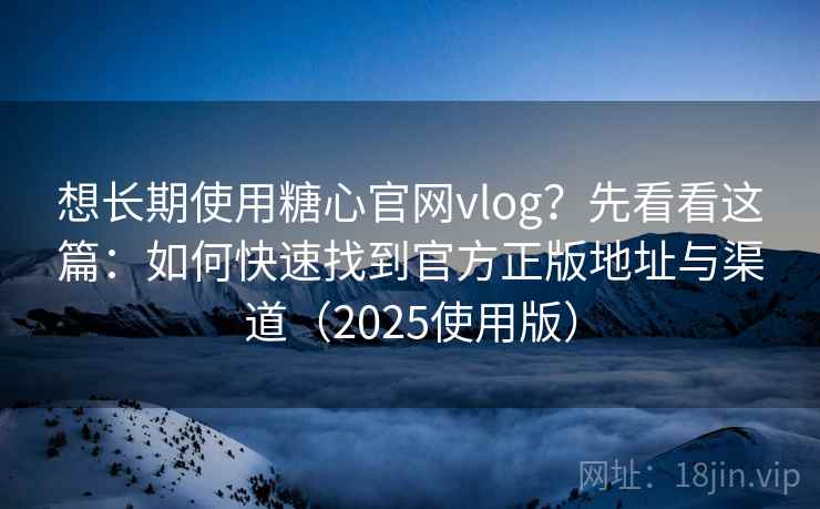 想长期使用糖心官网vlog？先看看这篇：如何快速找到官方正版地址与渠道（2025使用版）