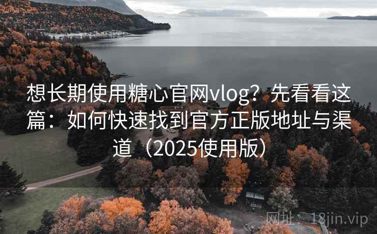 想长期使用糖心官网vlog？先看看这篇：如何快速找到官方正版地址与渠道（2025使用版）
