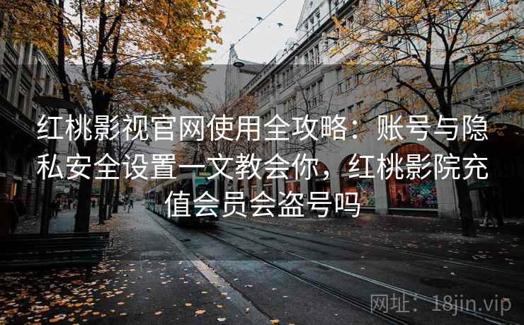 红桃影视官网使用全攻略：账号与隐私安全设置一文教会你，红桃影院充值会员会盗号吗