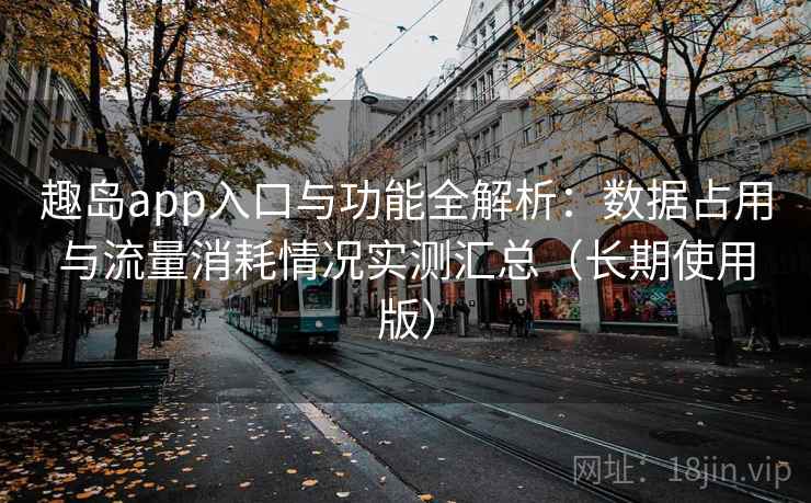 趣岛app入口与功能全解析：数据占用与流量消耗情况实测汇总（长期使用版）