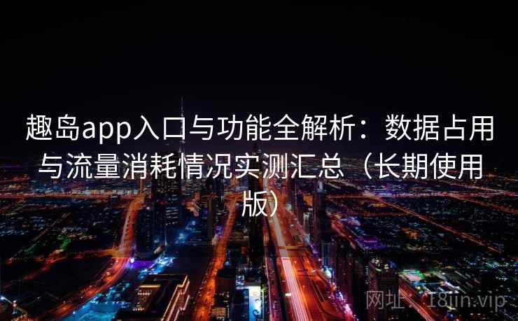 趣岛app入口与功能全解析：数据占用与流量消耗情况实测汇总（长期使用版）