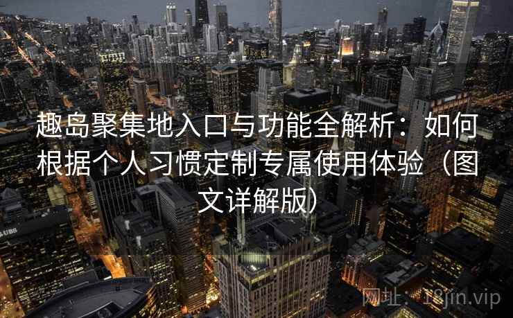 趣岛聚集地入口与功能全解析：如何根据个人习惯定制专属使用体验（图文详解版）