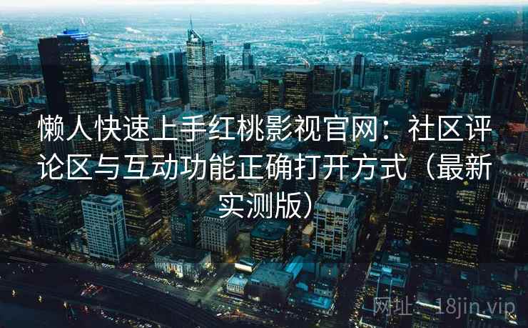 懒人快速上手红桃影视官网：社区评论区与互动功能正确打开方式（最新实测版）