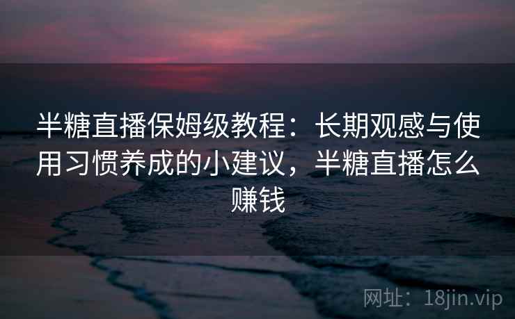半糖直播保姆级教程：长期观感与使用习惯养成的小建议，半糖直播怎么赚钱