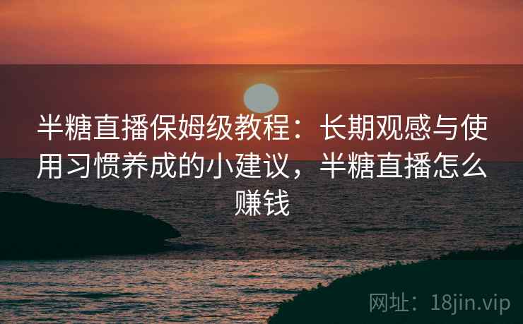 半糖直播保姆级教程：长期观感与使用习惯养成的小建议，半糖直播怎么赚钱