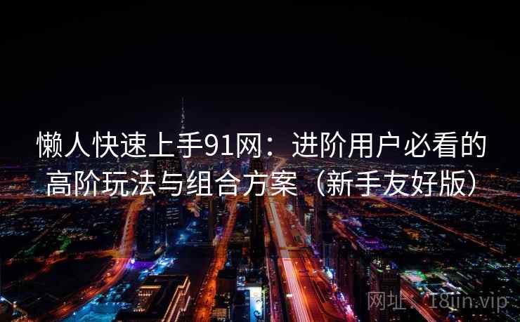 懒人快速上手91网：进阶用户必看的高阶玩法与组合方案（新手友好版）