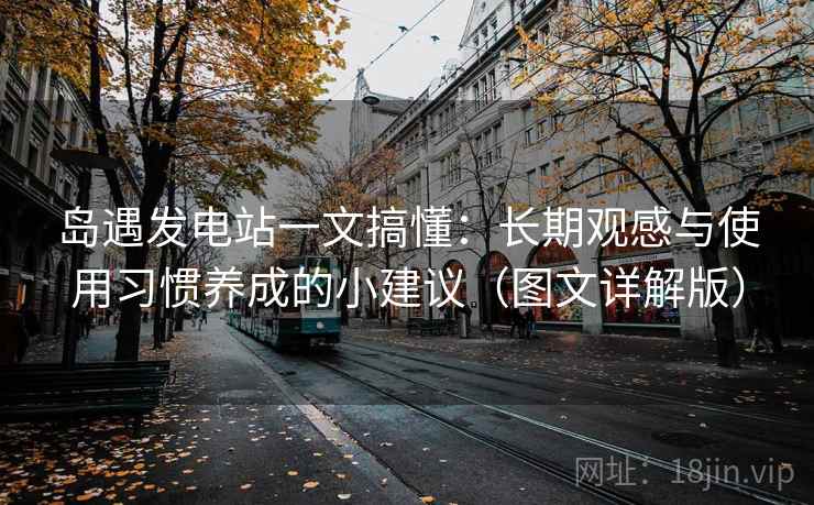 岛遇发电站一文搞懂:长期观感与使用习惯养成的小建议(图文详解版) 岛遇发电站一文搞懂:长期观感与使用习惯养成的小建议(图文详解版)