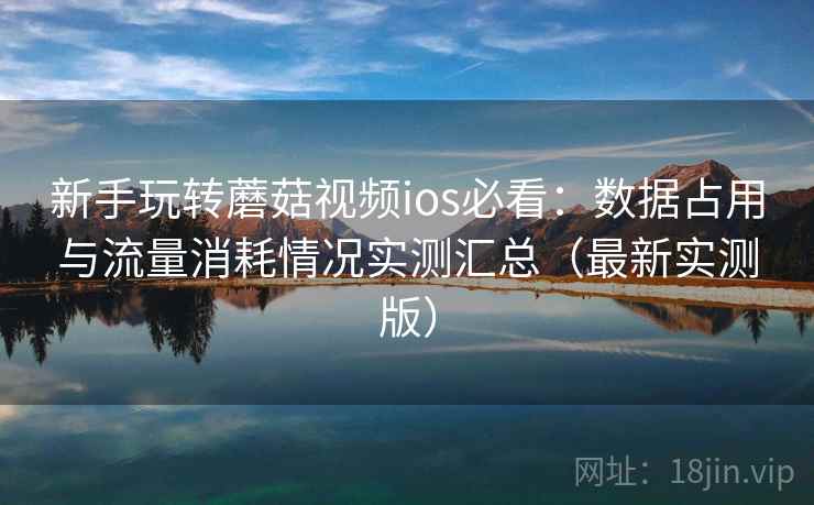 新手玩转蘑菇视频ios必看：数据占用与流量消耗情况实测汇总（最新实测版）