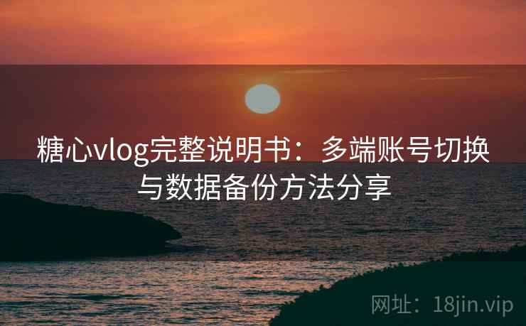 糖心vlog完整说明书:多端账号切换与数据备份方法分享 糖心vlog完整说明书:多端账号切换与数据备份方法分享