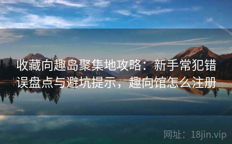 收藏向趣岛聚集地攻略:新手常犯错误盘点与避坑提示,趣向馆怎么注册 收藏向趣岛聚集地攻略:新手常犯错误盘点与避坑提示,趣向馆怎么注册