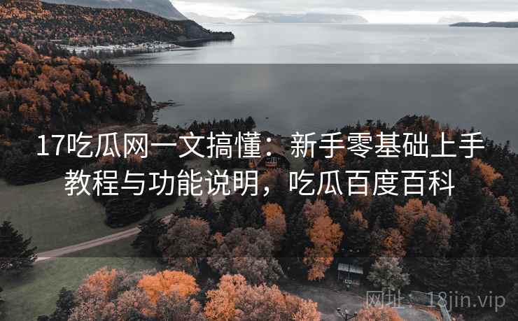 17吃瓜网一文搞懂：新手零基础上手教程与功能说明，吃瓜百度百科