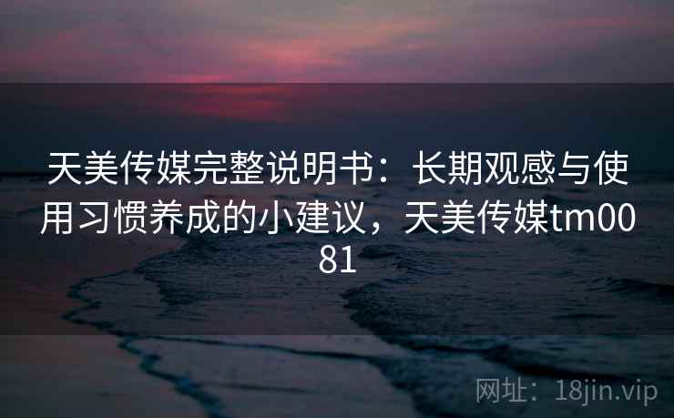 天美传媒完整说明书：长期观感与使用习惯养成的小建议，天美传媒tm0081