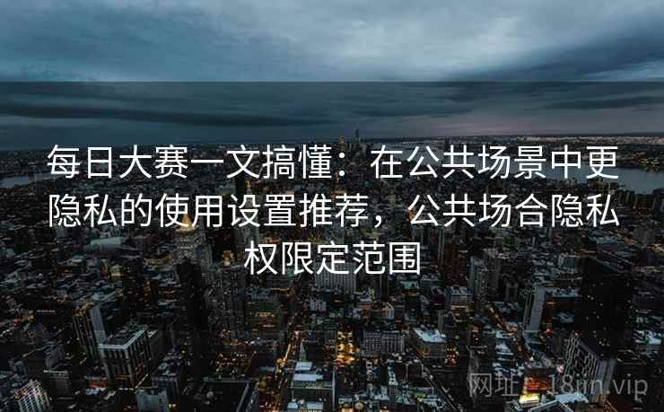 每日大赛一文搞懂:在公共场景中更隐私的使用设置推荐,公共场合隐私权限定范围 每日大赛一文搞懂:在公共场景中更隐私的使用设置推荐,公共场合隐私权限定范围