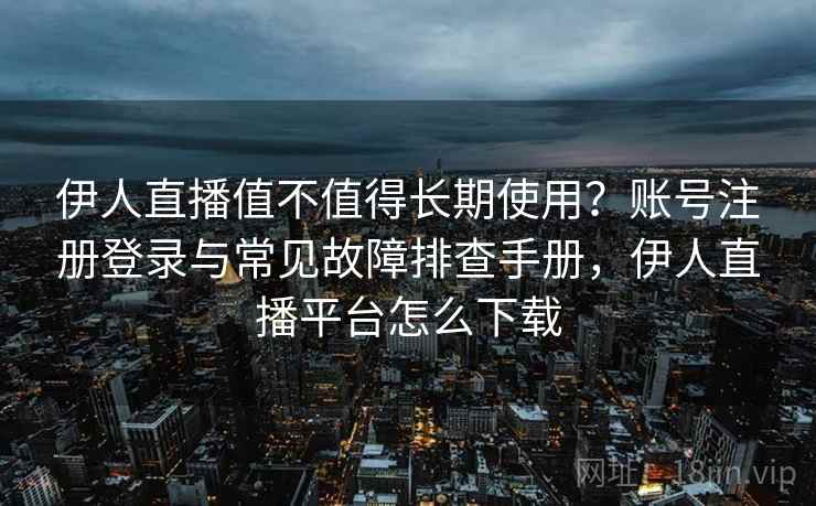 伊人直播值不值得长期使用？账号注册登录与常见故障排查手册，伊人直播平台怎么下载