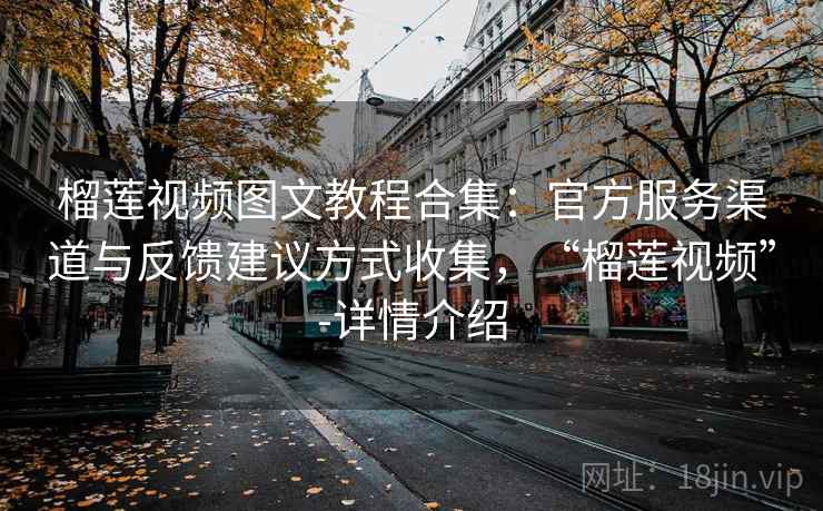 榴莲视频图文教程合集：官方服务渠道与反馈建议方式收集，“榴莲视频”-详情介绍