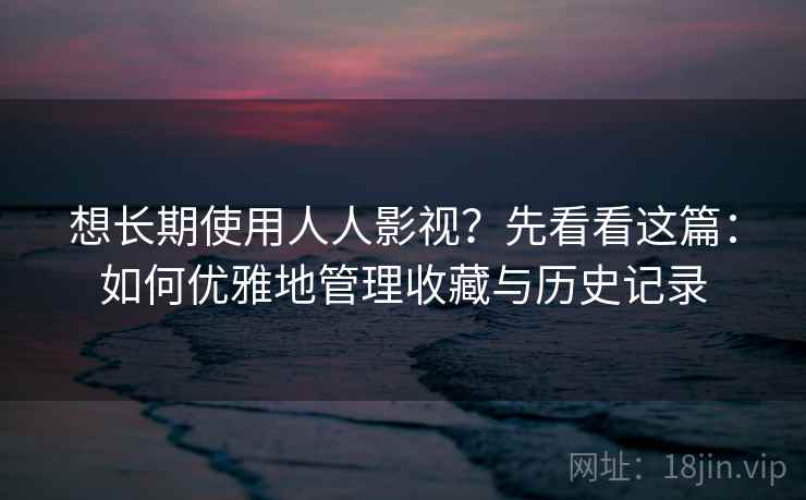 想长期使用人人影视？先看看这篇：如何优雅地管理收藏与历史记录