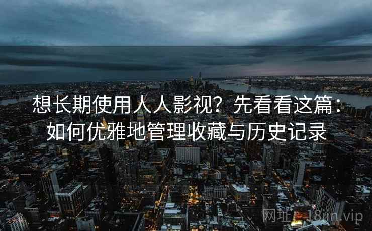 想长期使用人人影视？先看看这篇：如何优雅地管理收藏与历史记录
