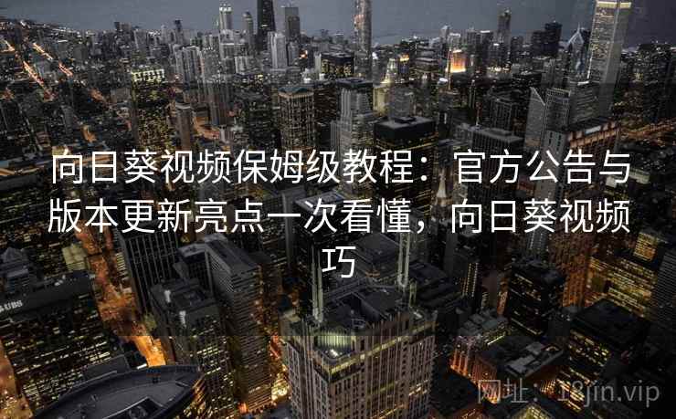 向日葵视频保姆级教程：官方公告与版本更新亮点一次看懂，向日葵视频巧