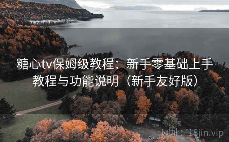 糖心tv保姆级教程：新手零基础上手教程与功能说明（新手友好版）