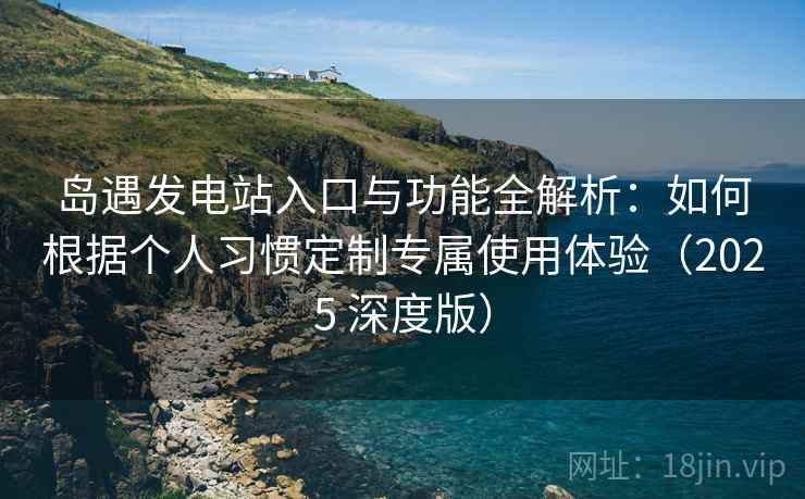 岛遇发电站入口与功能全解析：如何根据个人习惯定制专属使用体验（2025 深度版）