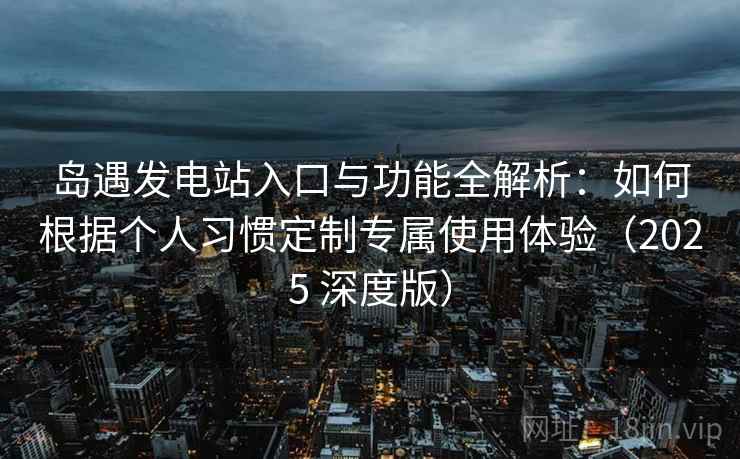 岛遇发电站入口与功能全解析：如何根据个人习惯定制专属使用体验（2025 深度版）