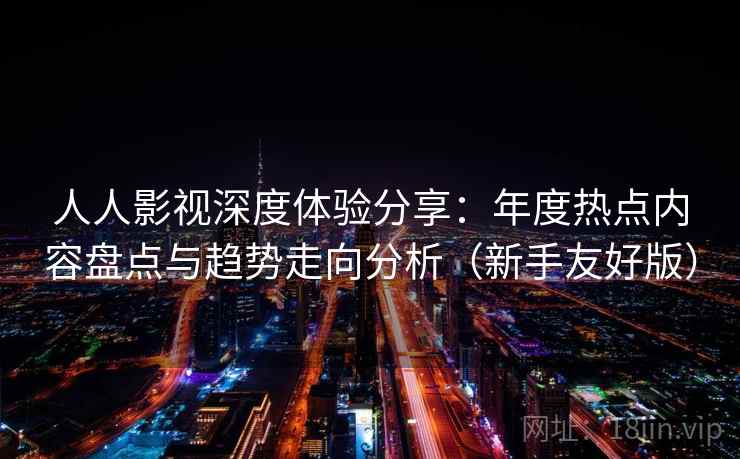 人人影视深度体验分享：年度热点内容盘点与趋势走向分析（新手友好版）
