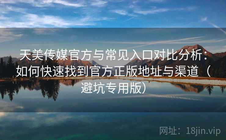 天美传媒官方与常见入口对比分析:如何快速找到官方正版地址与渠道(避坑专用版) 天美传媒官方与常见入口对比分析:如何快速找到官方正版地址与渠道(避坑专用版)