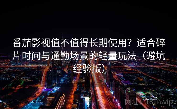 番茄影视值不值得长期使用？适合碎片时间与通勤场景的轻量玩法（避坑经验版）