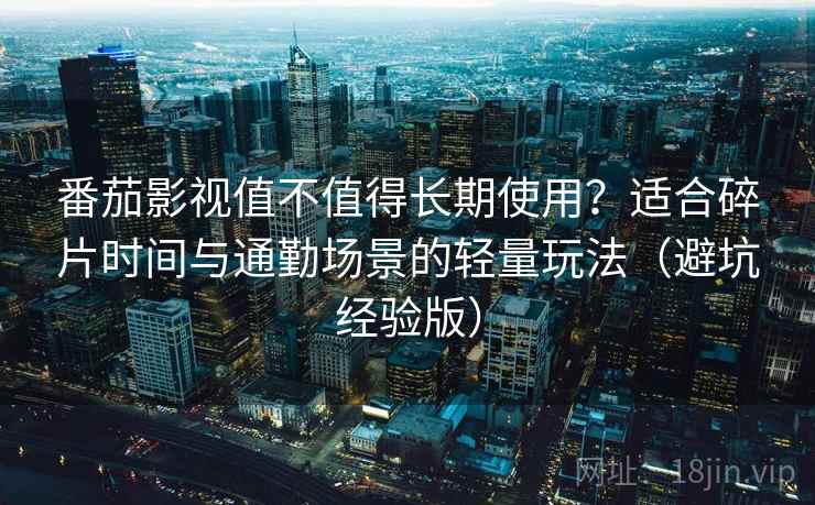 番茄影视值不值得长期使用？适合碎片时间与通勤场景的轻量玩法（避坑经验版）