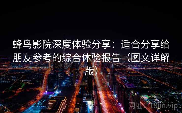 蜂鸟影院深度体验分享：适合分享给朋友参考的综合体验报告（图文详解版）