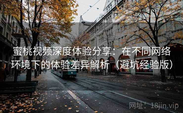 蜜桃视频深度体验分享：在不同网络环境下的体验差异解析（避坑经验版）