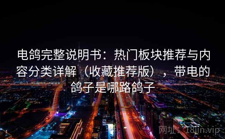 电鸽完整说明书:热门板块推荐与内容分类详解(收藏推荐版),带电的鸽子是哪路鸽子 电鸽完整说明书:热门板块推荐与内容分类详解(收藏推荐版),带电的鸽子是哪路鸽子