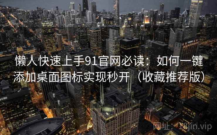 懒人快速上手91官网必读：如何一键添加桌面图标实现秒开（收藏推荐版）