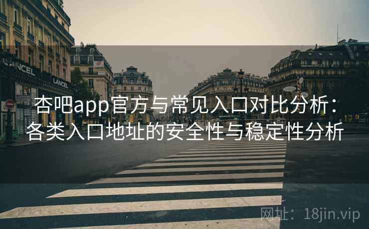 杏吧app官方与常见入口对比分析：各类入口地址的安全性与稳定性分析