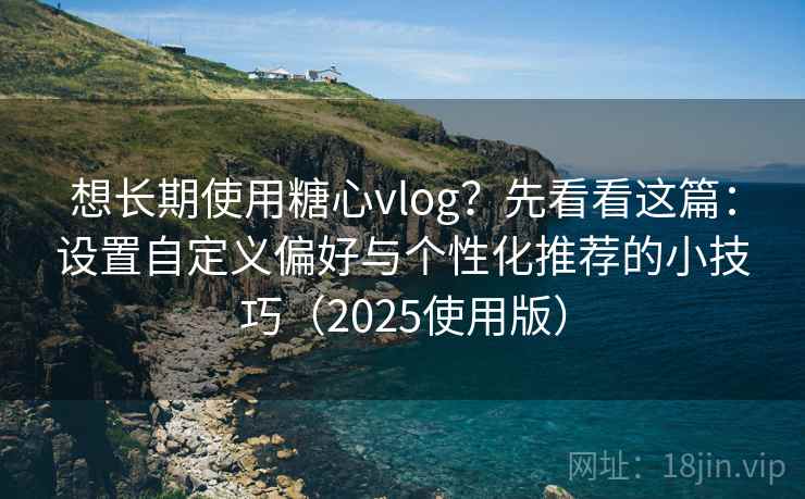 想长期使用糖心vlog?先看看这篇:设置自定义偏好与个性化推荐的小技巧(2025使用版) 想长期使用糖心vlog?先看看这篇:设置自定义偏好与个性化推荐的小技巧(2025使用版)