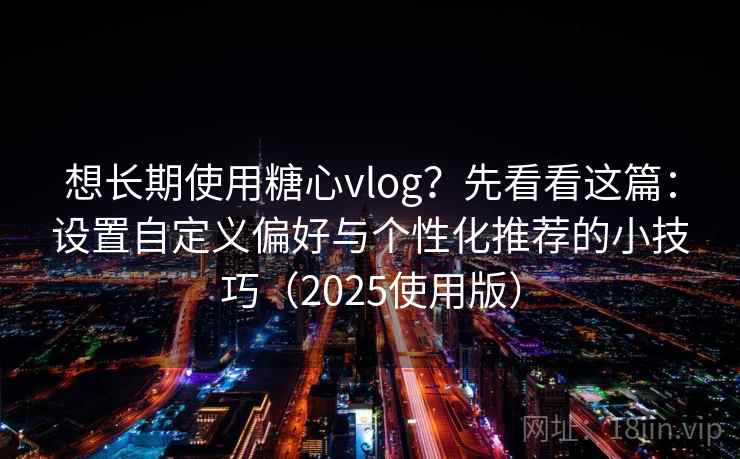 想长期使用糖心vlog?先看看这篇:设置自定义偏好与个性化推荐的小技巧(2025使用版) 想长期使用糖心vlog?先看看这篇:设置自定义偏好与个性化推荐的小技巧(2025使用版)
