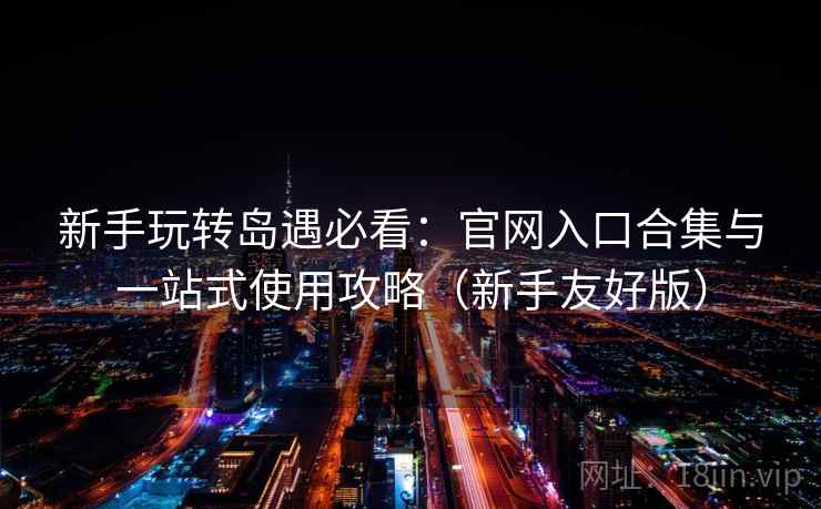 新手玩转岛遇必看：官网入口合集与一站式使用攻略（新手友好版）