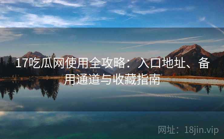 17吃瓜网使用全攻略:入口地址、备用通道与收藏指南 17吃瓜网使用全攻略:入口地址、备用通道与收藏指南