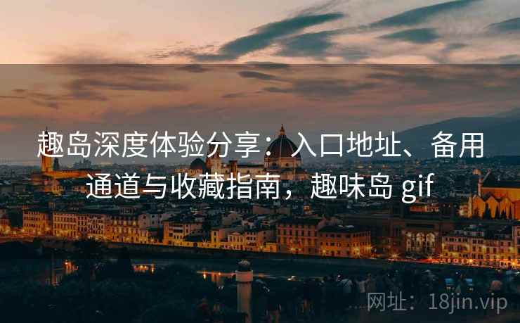 趣岛深度体验分享:入口地址、备用通道与收藏指南,趣味岛 gif 趣岛深度体验分享:入口地址、备用通道与收藏指南,趣味岛 gif