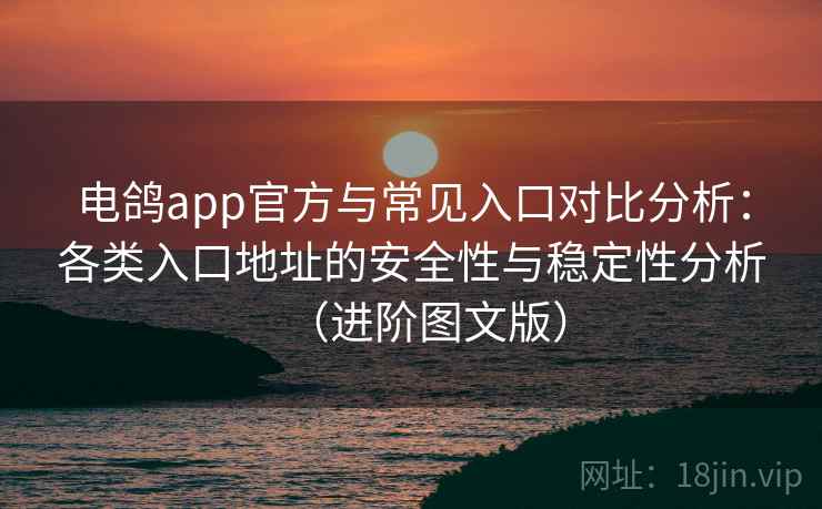 电鸽app官方与常见入口对比分析:各类入口地址的安全性与稳定性分析(进阶图文版) 电鸽app官方与常见入口对比分析:各类入口地址的安全性与稳定性分析(进阶图文版)