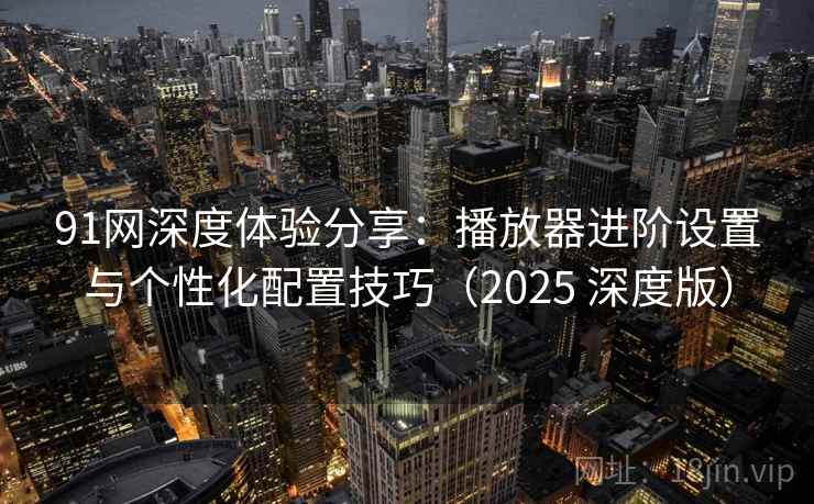 91网深度体验分享:播放器进阶设置与个性化配置技巧(2025 深度版) 91网深度体验分享:播放器进阶设置与个性化配置技巧(2025 深度版)