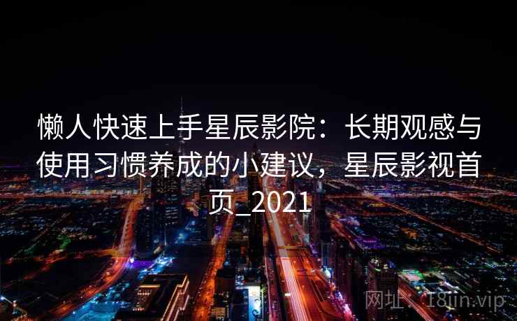 懒人快速上手星辰影院：长期观感与使用习惯养成的小建议，星辰影视首页_2021