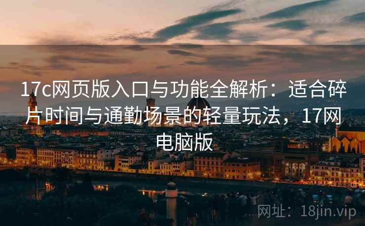 17c网页版入口与功能全解析:适合碎片时间与通勤场景的轻量玩法,17网电脑版 17c网页版入口与功能全解析:适合碎片时间与通勤场景的轻量玩法,17网电脑版