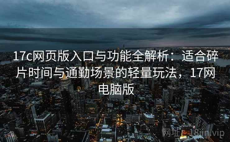 17c网页版入口与功能全解析:适合碎片时间与通勤场景的轻量玩法,17网电脑版 17c网页版入口与功能全解析:适合碎片时间与通勤场景的轻量玩法,17网电脑版