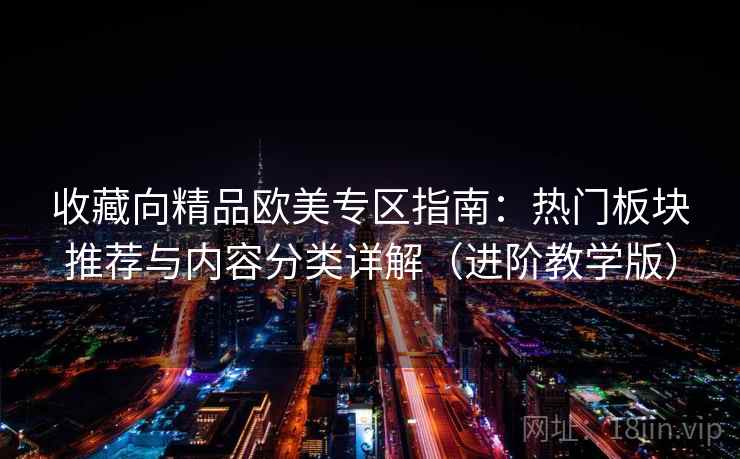 收藏向精品欧美专区指南:热门板块推荐与内容分类详解(进阶教学版) 收藏向精品欧美专区指南:热门板块推荐与内容分类详解(进阶教学版)